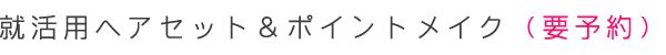 就活用へアセット&ポイントメイク(要予約)